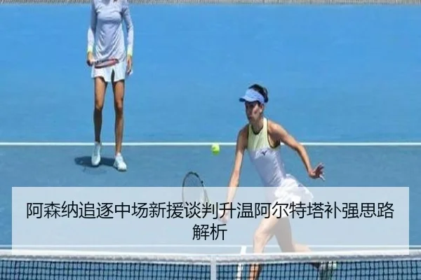 阿森纳追逐中场新援谈判升温阿尔特塔补强思路解析