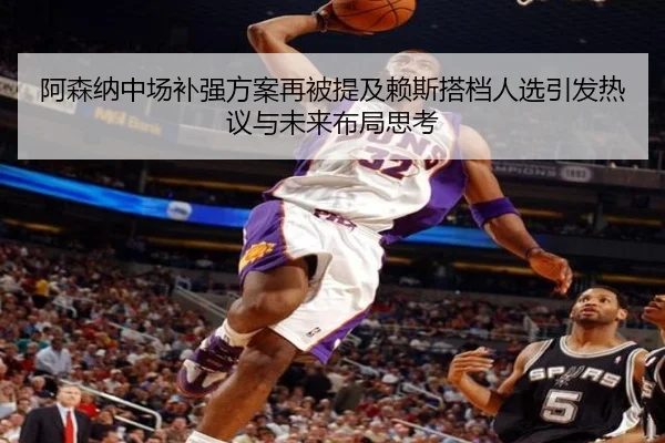 阿森纳中场补强方案再被提及赖斯搭档人选引发热议与未来布局思考