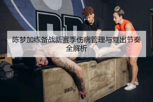 陈梦加练备战新赛季伤病管理与复出节奏全解析